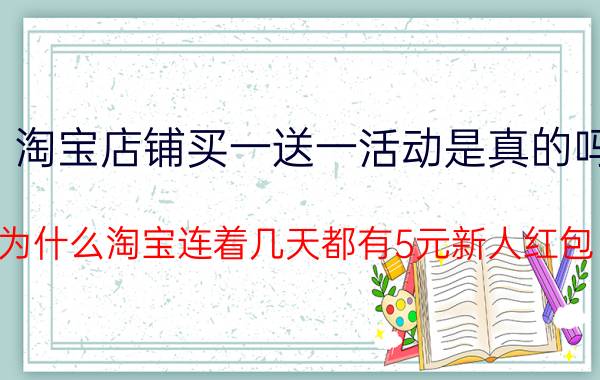 淘宝店铺买一送一活动是真的吗 为什么淘宝连着几天都有5元新人红包？